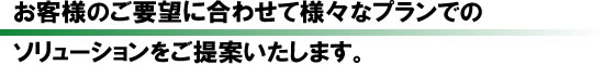 お客様のご要望に合わせて様々なプランでのソリューションをご提案いたします。