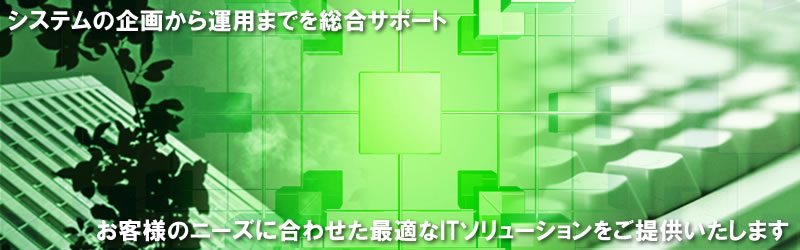 システムの企画から運用までを総合サポート。お客様のニーズに合わせた最適なITソリューションをご提供いたします